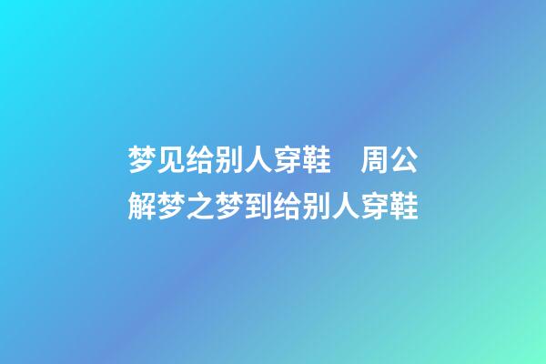 梦见给别人穿鞋　周公解梦之梦到给别人穿鞋